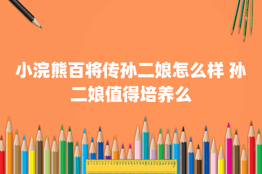 小浣熊百将传孙二娘怎么样 孙二娘值得培养么