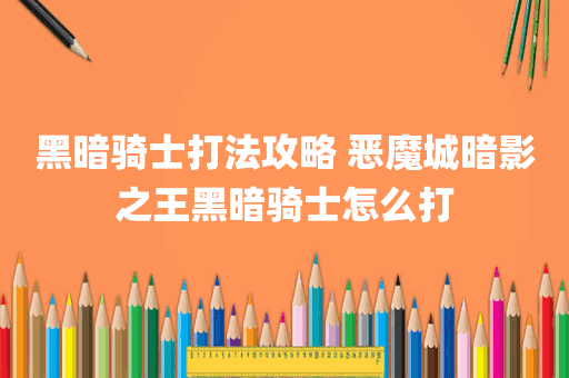黑暗骑士打法攻略 恶魔城暗影之王黑暗骑士怎么打