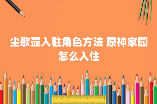 尘歌壶入驻角色方法 原神家园怎么入住