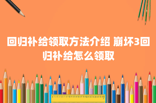 回归补给领取方法介绍 崩坏3回归补给怎么领取