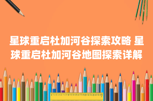 星球重启杜加河谷探索攻略 星球重启杜加河谷地图探索详解