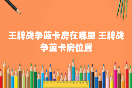 王牌战争蓝卡房在哪里 王牌战争蓝卡房位置