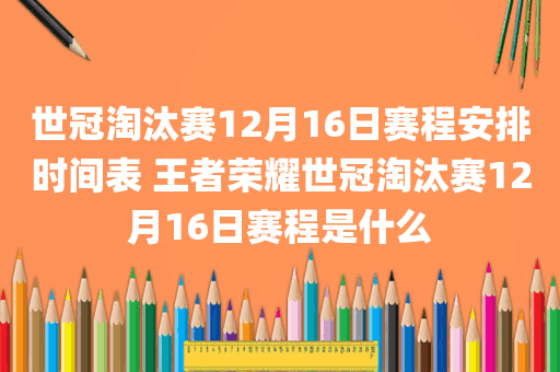 世冠淘汰赛12月16日赛程安排时间表 王者荣耀世冠淘汰赛12月16日赛程是什么
