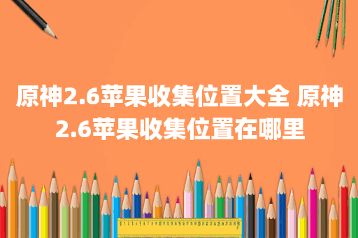 原神2.6苹果收集位置大全 原神2.6苹果收集位置在哪里