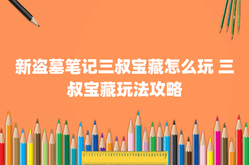 新盗墓笔记三叔宝藏怎么玩 三叔宝藏玩法攻略
