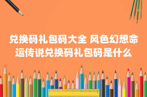 兑换码礼包码大全 风色幻想命运传说兑换码礼包码是什么