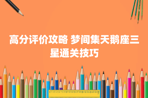 高分评价攻略 梦间集天鹅座三星通关技巧