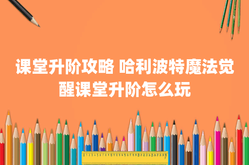 课堂升阶攻略 哈利波特魔法觉醒课堂升阶怎么玩