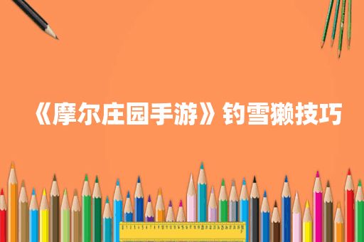 《摩尔庄园手游》钓雪獭技巧