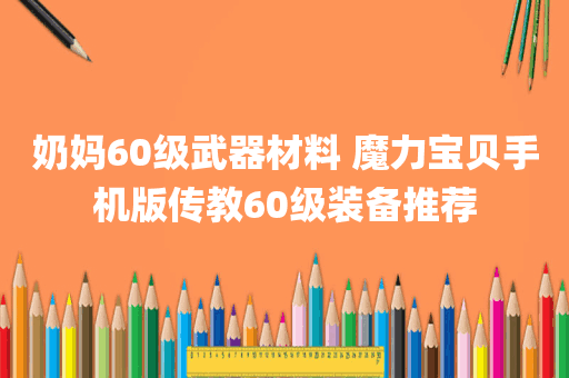 奶妈60级武器材料 魔力宝贝手机版传教60级装备推荐