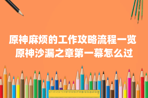 原神麻烦的工作攻略流程一览 原神沙漏之章第一幕怎么过