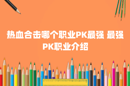 热血合击哪个职业PK最强 最强PK职业介绍
