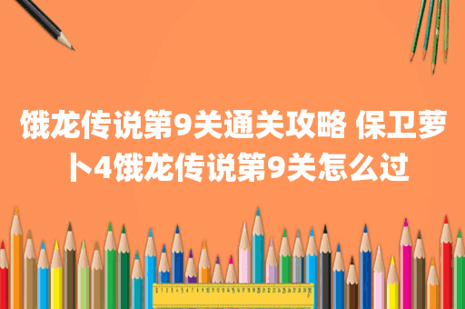 饿龙传说第9关通关攻略 保卫萝卜4饿龙传说第9关怎么过