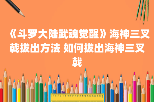 《斗罗大陆武魂觉醒》海神三叉戟拔出方法 如何拔出海神三叉戟