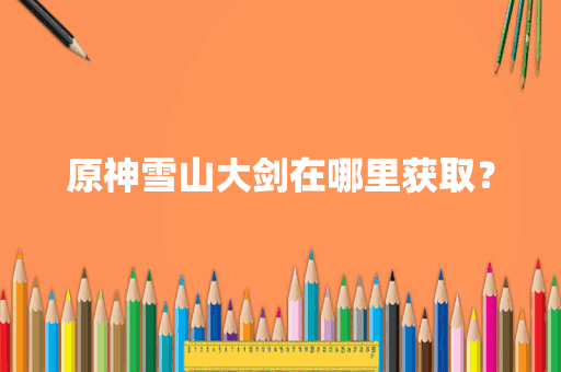 原神雪山大剑在哪里获取？