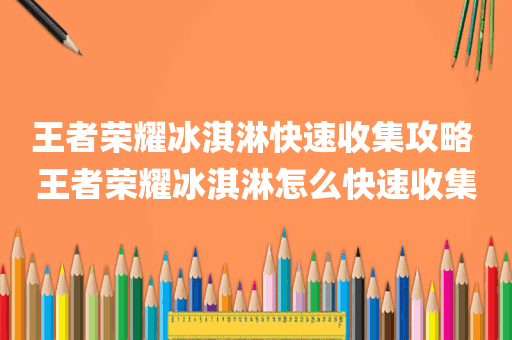 王者荣耀冰淇淋快速收集攻略 王者荣耀冰淇淋怎么快速收集