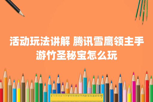 活动玩法讲解 腾讯雪鹰领主手游竹圣秘宝怎么玩