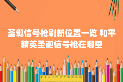 圣诞信号枪刷新位置一览 和平精英圣诞信号枪在哪里