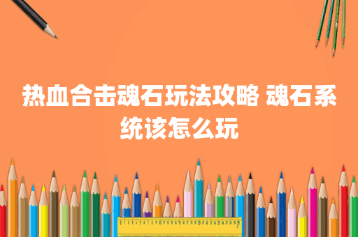 热血合击魂石玩法攻略 魂石系统该怎么玩