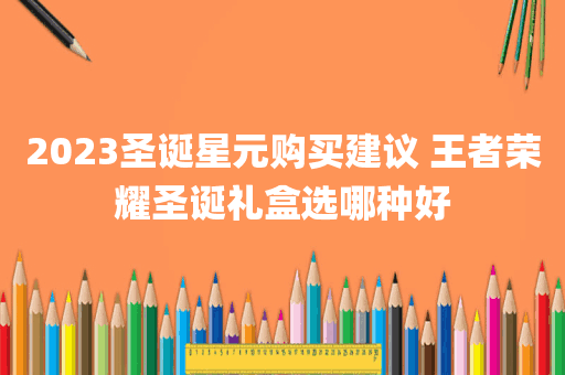 2023圣诞星元购买建议 王者荣耀圣诞礼盒选哪种好