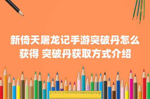 新倚天屠龙记手游突破丹怎么获得 突破丹获取方式介绍