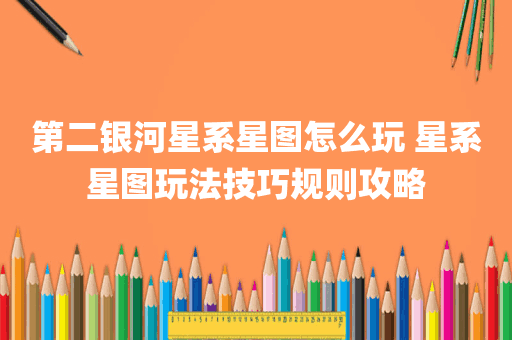 第二银河星系星图怎么玩 星系星图玩法技巧规则攻略