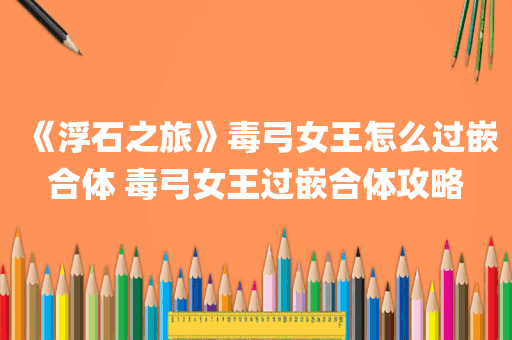 《浮石之旅》毒弓女王怎么过嵌合体 毒弓女王过嵌合体攻略