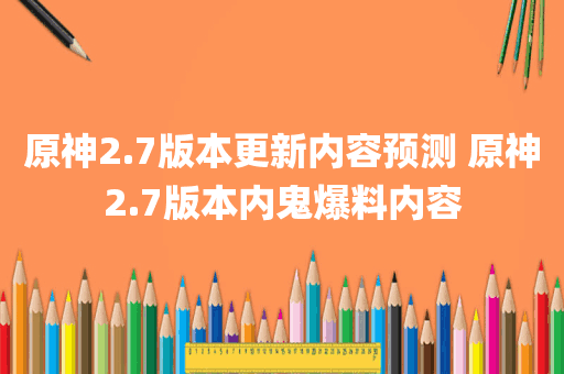 原神2.7版本更新内容预测 原神2.7版本内鬼爆料内容