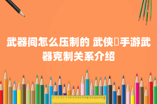 武器间怎么压制的 武侠乂手游武器克制关系介绍