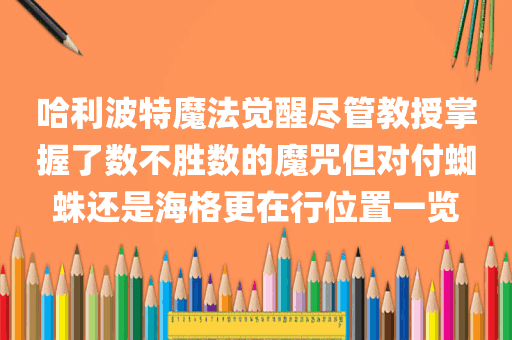 哈利波特魔法觉醒尽管教授掌握了数不胜数的魔咒但对付蜘蛛还是海格更在行位置一览