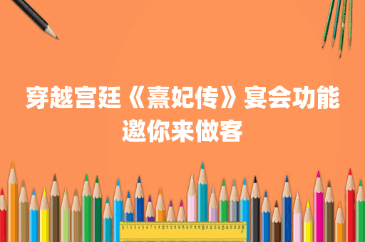 穿越宫廷《熹妃传》宴会功能邀你来做客