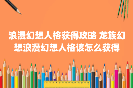 浪漫幻想人格获得攻略 龙族幻想浪漫幻想人格该怎么获得