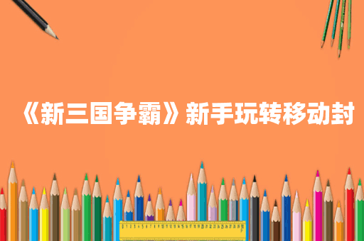《新三国争霸》新手玩转移动封