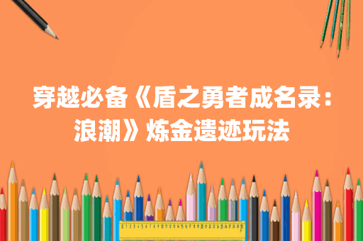 穿越必备《盾之勇者成名录：浪潮》炼金遗迹玩法