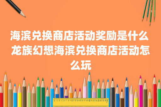 海滨兑换商店活动奖励是什么 龙族幻想海滨兑换商店活动怎么玩