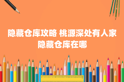 隐藏仓库攻略 桃源深处有人家隐藏仓库在哪
