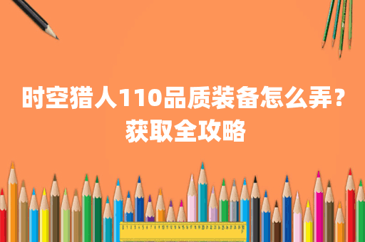 时空猎人110品质装备怎么弄？ 获取全攻略