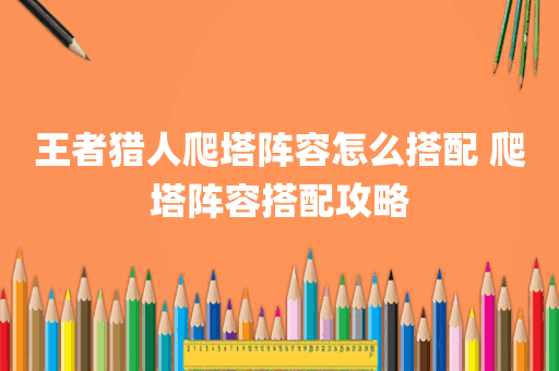 王者猎人爬塔阵容怎么搭配 爬塔阵容搭配攻略