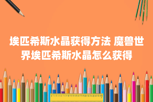 埃匹希斯水晶获得方法 魔兽世界埃匹希斯水晶怎么获得