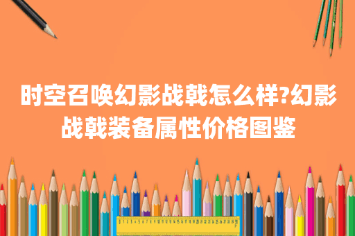 时空召唤幻影战戟怎么样?幻影战戟装备属性价格图鉴