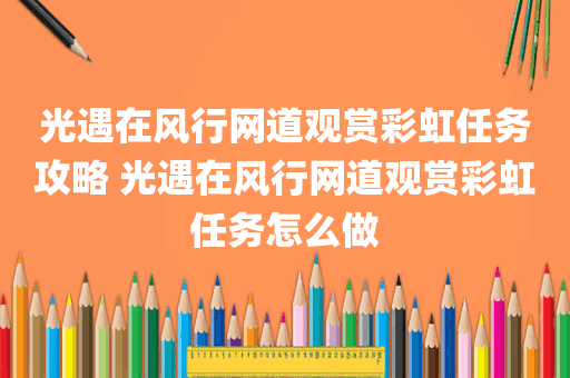 光遇在风行网道观赏彩虹任务攻略 光遇在风行网道观赏彩虹任务怎么做