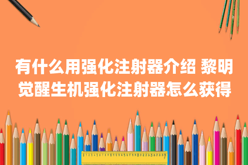 有什么用强化注射器介绍 黎明觉醒生机强化注射器怎么获得