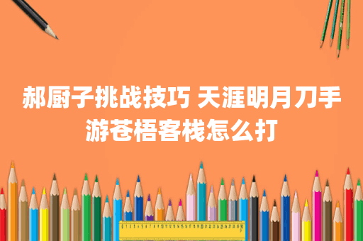 郝厨子挑战技巧 天涯明月刀手游苍梧客栈怎么打