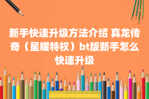 新手快速升级方法介绍 真龙传奇（星耀特权）bt版新手怎么快速升级