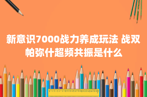 新意识7000战力养成玩法 战双帕弥什超频共振是什么