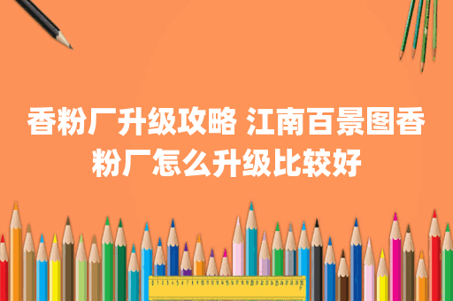 香粉厂升级攻略 江南百景图香粉厂怎么升级比较好