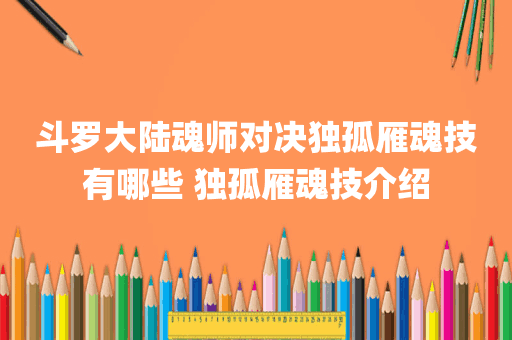 斗罗大陆魂师对决独孤雁魂技有哪些 独孤雁魂技介绍