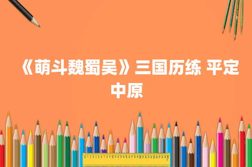 《萌斗魏蜀吴》三国历练 平定中原