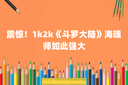 震惊！1k2k《斗罗大陆》海魂师如此强大