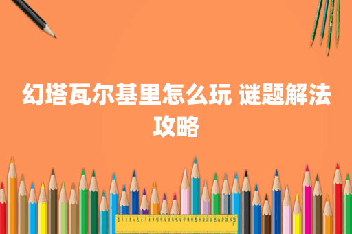幻塔瓦尔基里怎么玩 谜题解法攻略